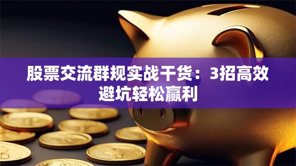 股票交流群规实战干货：3招高效避坑轻松赢利