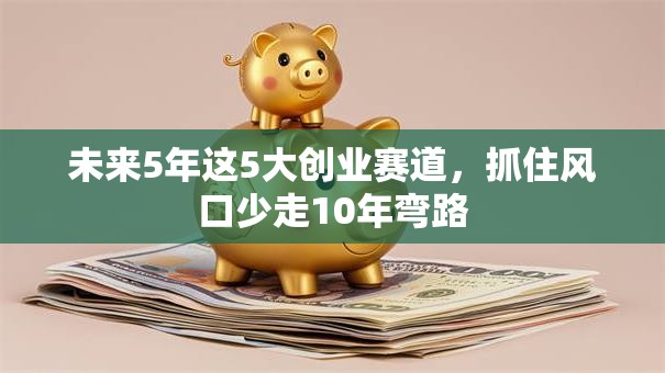 未来5年这5大创业赛道，抓住风口少走10年弯路
