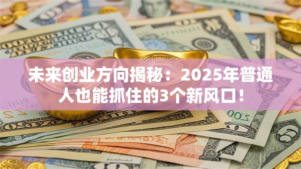 未来创业方向揭秘：2025年普通人也能抓住的3个新风口！