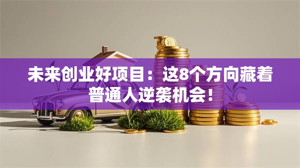 未来创业好项目：这8个方向藏着普通人逆袭机会！