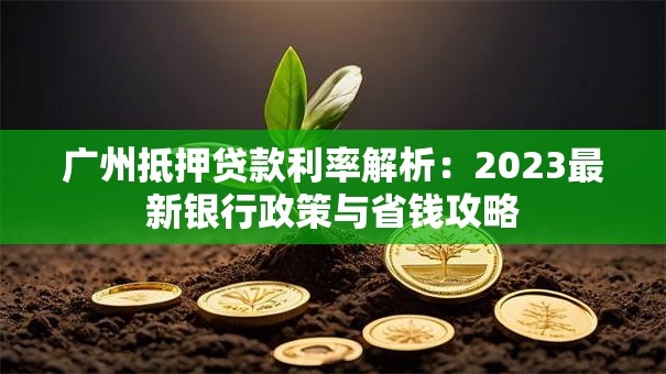广州抵押贷款利率解析：2023最新银行政策与省钱攻略