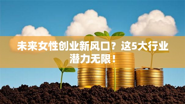 未来女性创业新风口？这5大行业潜力无限！