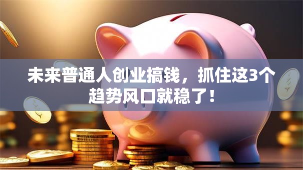 未来普通人创业搞钱，抓住这3个趋势风口就稳了！