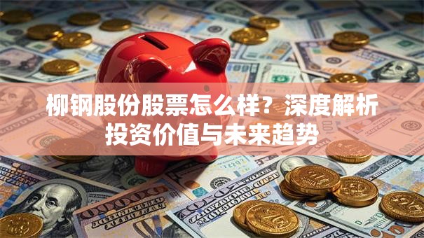 柳钢股份股票怎么样？深度解析投资价值与未来趋势