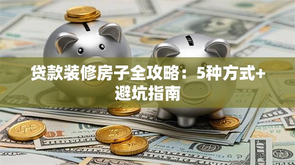贷款装修房子全攻略：5种方式+避坑指南