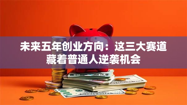 未来五年创业方向：这三大赛道藏着普通人逆袭机会