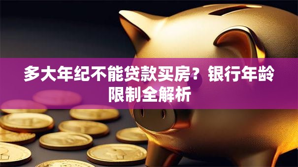 多大年纪不能贷款买房？银行年龄限制全解析