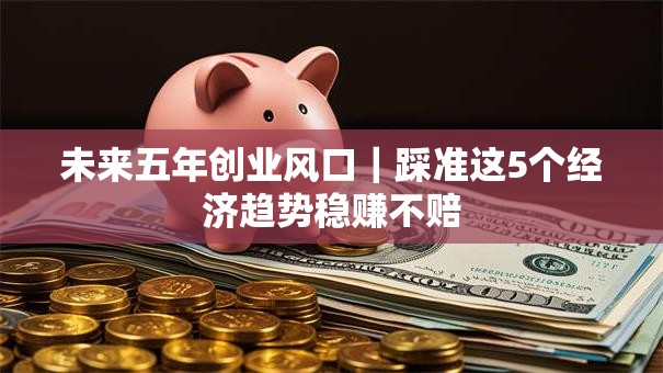 未来五年创业风口｜踩准这5个经济趋势稳赚不赔