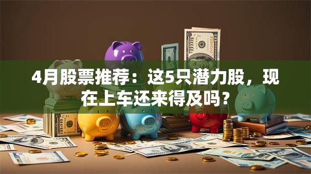 4月股票推荐：这5只潜力股，现在上车还来得及吗？