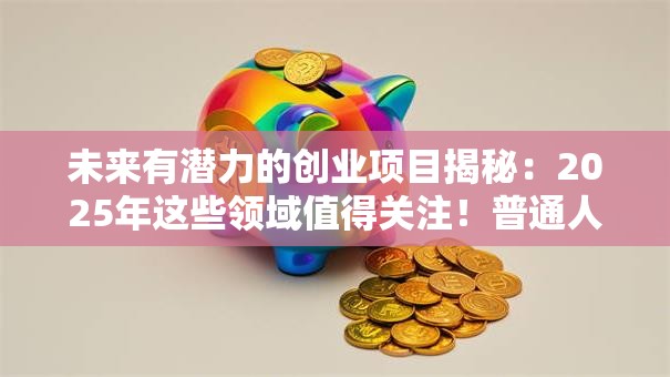 未来有潜力的创业项目揭秘：2025年这些领域值得关注！普通人也能入局