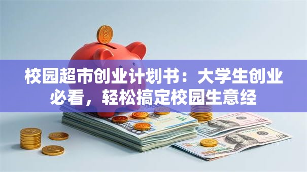 校园超市创业计划书：大学生创业必看，轻松搞定校园生意经