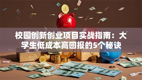 校园创新创业项目实战指南：大学生低成本高回报的5个秘诀