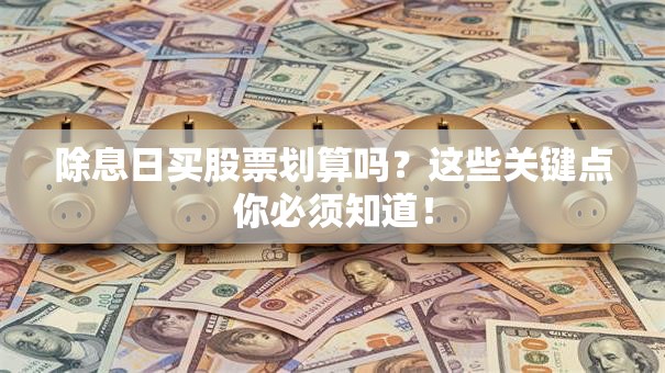 除息日买股票划算吗？这些关键点你必须知道！