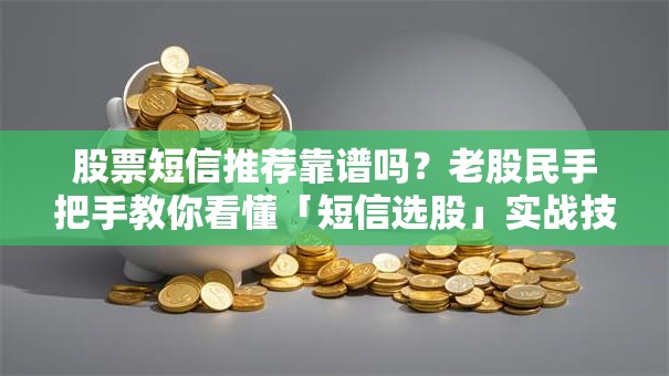 股票短信推荐靠谱吗？老股民手把手教你看懂「短信选股」实战技巧+避坑指南