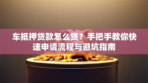车抵押贷款怎么贷？手把手教你快速申请流程与避坑指南