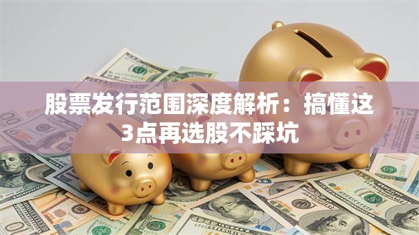 股票发行范围深度解析：搞懂这3点再选股不踩坑