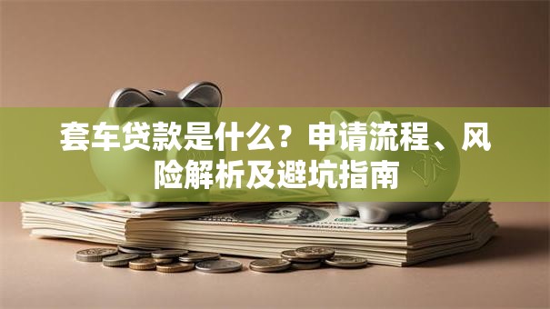 套车贷款是什么？申请流程、风险解析及避坑指南