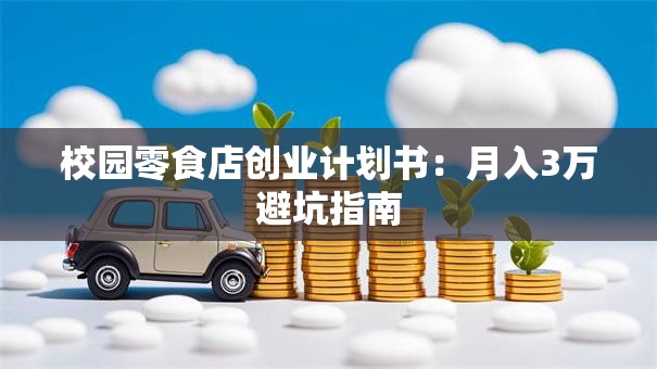 校园零食店创业计划书：月入3万避坑指南