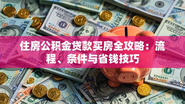 住房公积金贷款买房全攻略：流程、条件与省钱技巧