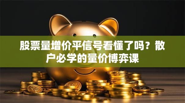 股票量增价平信号看懂了吗？散户必学的量价博弈课