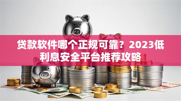 贷款软件哪个正规可靠？2023低利息安全平台推荐攻略