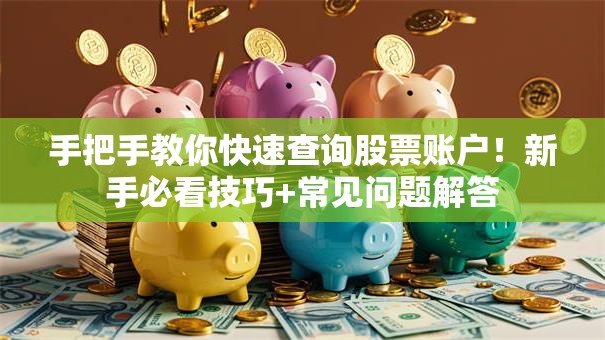 手把手教你快速查询股票账户！新手必看技巧+常见问题解答
