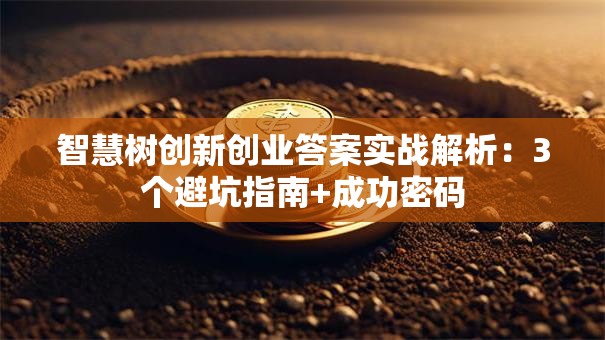 智慧树创新创业答案实战解析：3个避坑指南+成功密码