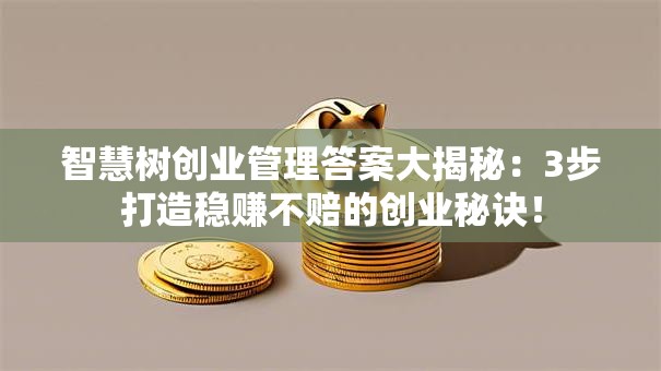 智慧树创业管理答案大揭秘：3步打造稳赚不赔的创业秘诀！