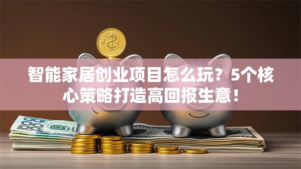 智能家居创业项目怎么玩？5个核心策略打造高回报生意！