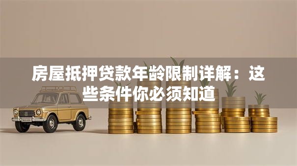 房屋抵押贷款年龄限制详解：这些条件你必须知道