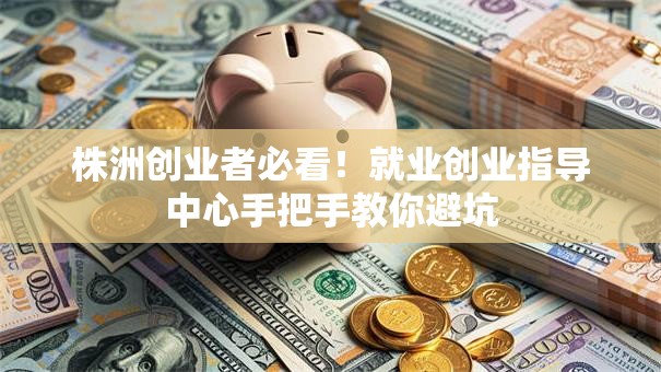 株洲创业者必看！就业创业指导中心手把手教你避坑