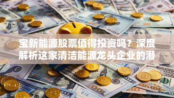 宝新能源股票值得投资吗？深度解析这家清洁能源龙头企业的潜力！