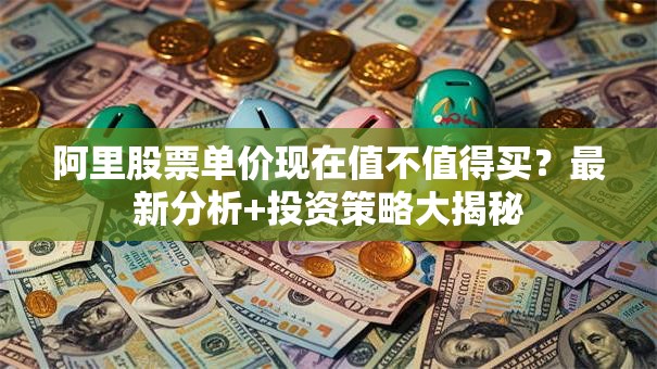 阿里股票单价现在值不值得买？最新分析+投资策略大揭秘
