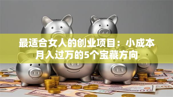 最适合女人的创业项目：小成本月入过万的5个宝藏方向