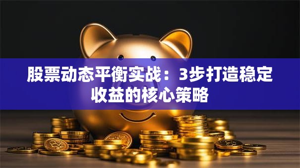 股票动态平衡实战：3步打造稳定收益的核心策略