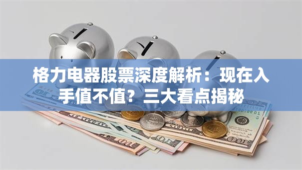 格力电器股票深度解析：现在入手值不值？三大看点揭秘