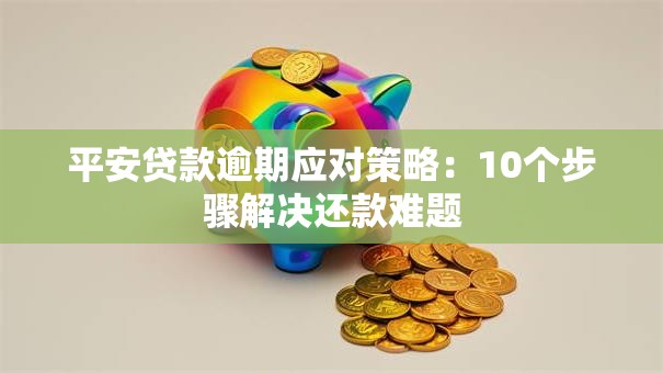 平安贷款逾期应对策略：10个步骤解决还款难题