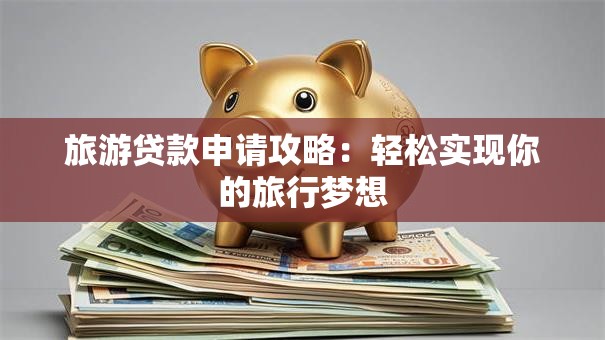 旅游贷款申请攻略：轻松实现你的旅行梦想