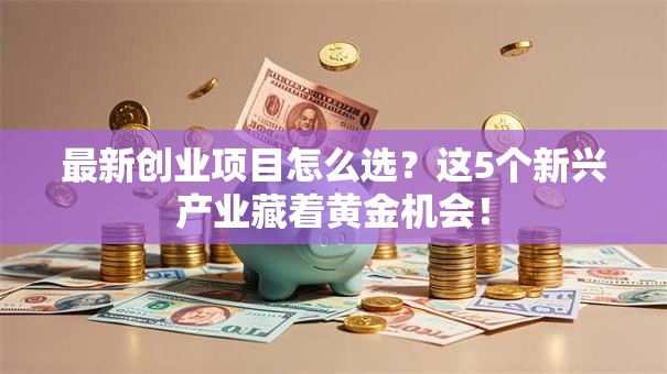 最新创业项目怎么选？这5个新兴产业藏着黄金机会！
