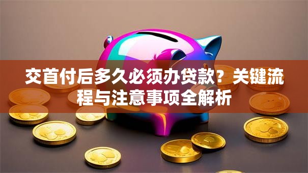 交首付后多久必须办贷款？关键流程与注意事项全解析