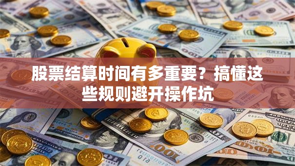 股票结算时间有多重要？搞懂这些规则避开操作坑