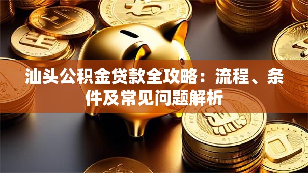 汕头公积金贷款全攻略：流程、条件及常见问题解析