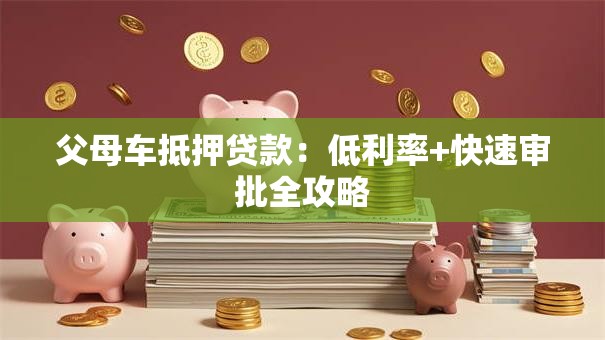 父母车抵押贷款：低利率+快速审批全攻略