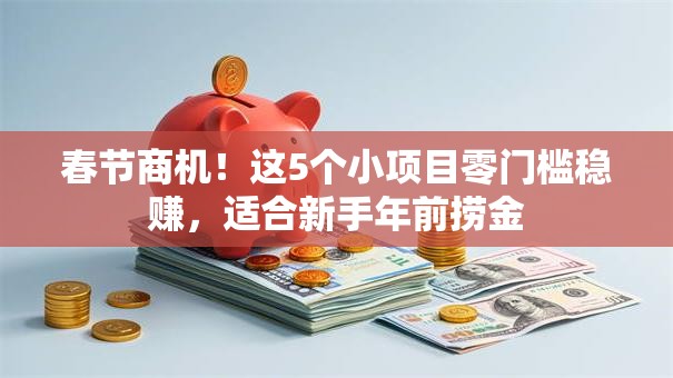 春节商机！这5个小项目零门槛稳赚，适合新手年前捞金