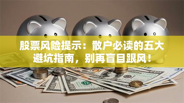 股票风险提示：散户必读的五大避坑指南，别再盲目跟风！