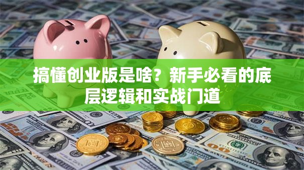 搞懂创业版是啥？新手必看的底层逻辑和实战门道