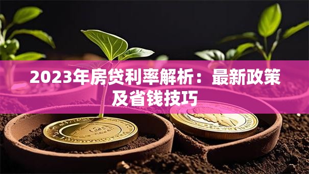 2023年房贷利率解析：最新政策及省钱技巧