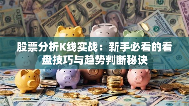 股票分析K线实战：新手必看的看盘技巧与趋势判断秘诀