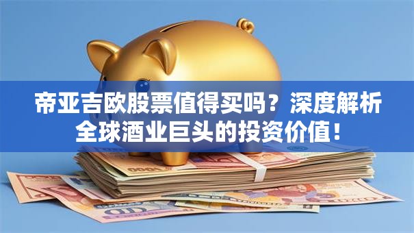 帝亚吉欧股票值得买吗？深度解析全球酒业巨头的投资价值！