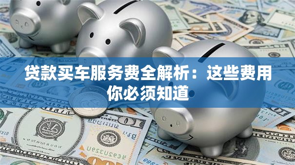贷款买车服务费全解析：这些费用你必须知道